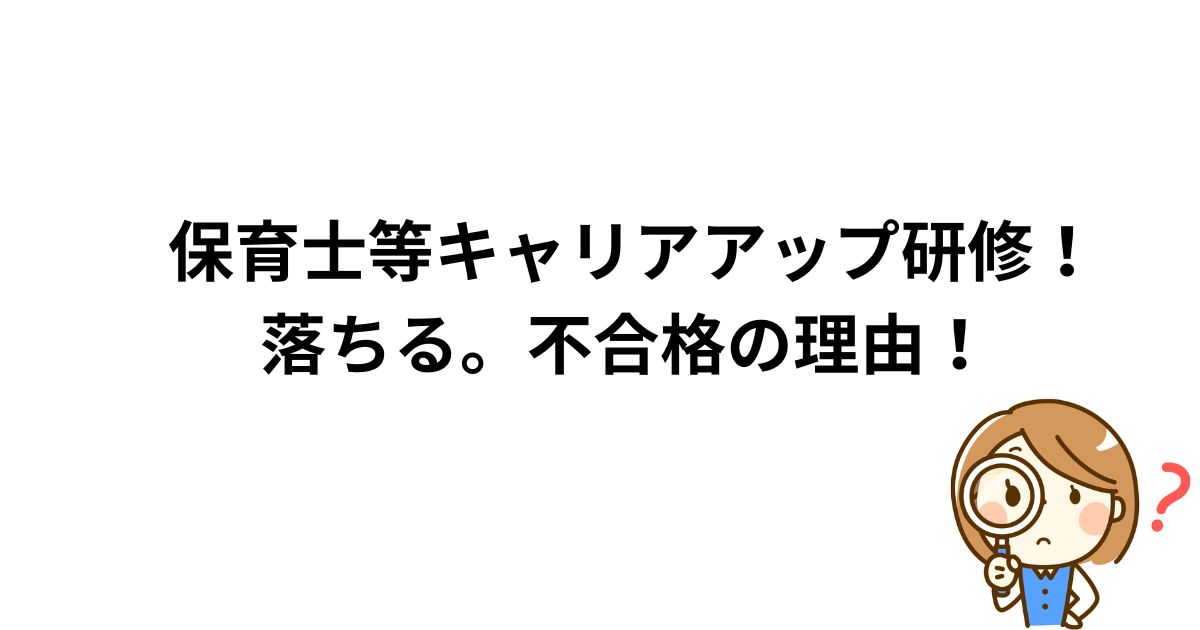 保育士等キャリアアップ研修！落ちる？不合格の理由！